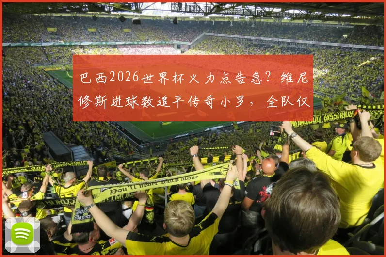巴西2026世界杯火力点告急?维尼修斯进球数追平传奇小罗,全队仅他与内马尔破门超1球