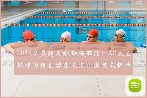 2026年最新足球热梗解读：AC米兰球迷为何自称朱之文，深度剖析西蒙尼“装糖阴”战术精髓