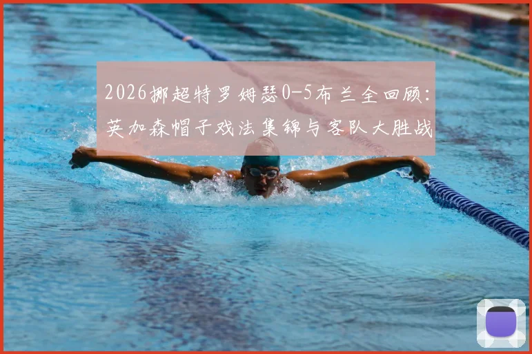 2026挪超特罗姆瑟0-5布兰全回顾：英加森帽子戏法集锦与客队大胜战术原因分析