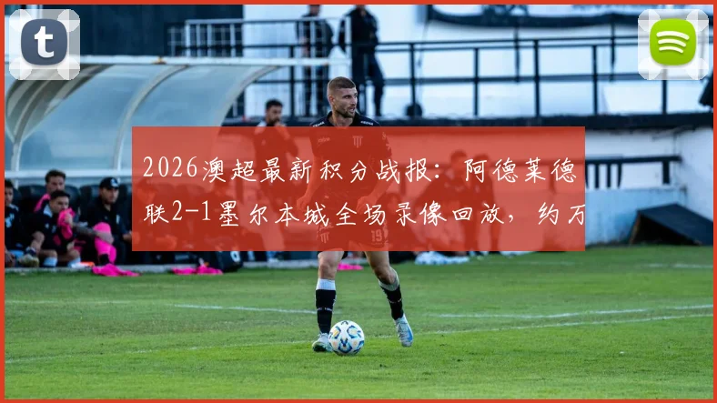 2026澳超最新积分战报：阿德莱德联2-1墨尔本城全场录像回放，约万诺维奇补时绝杀视频集锦及个人资料