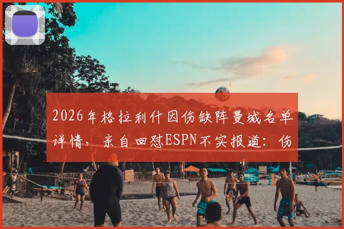 2026年格拉利什因伤缺阵曼城名单详情，亲自回怼ESPN不实报道：伤病非落选