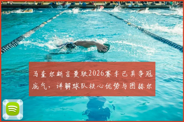 马奎尔断言曼联2026赛季已具争冠底气，详解球队核心优势与图赫尔战术合理性