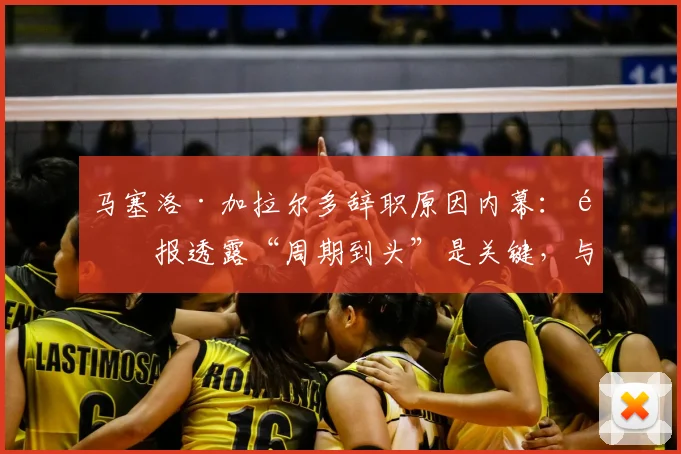 马塞洛·加拉尔多辞职原因内幕：邮报透露“周期到头”是关键，与梅西无关，2026去向引关注