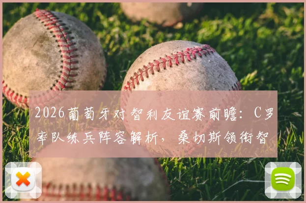 2026葡萄牙对智利友谊赛前瞻:C罗率队练兵阵容解析,桑切斯领衔智利能否焕发新生?