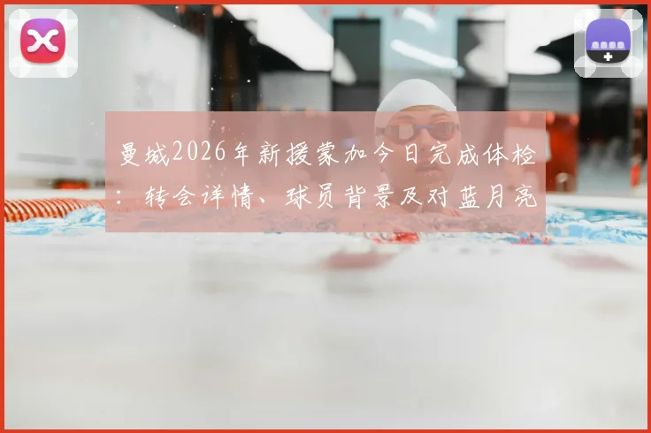 曼城2026年新援蒙加今日完成体检：转会详情、球员背景及对蓝月亮阵容影响全面解析