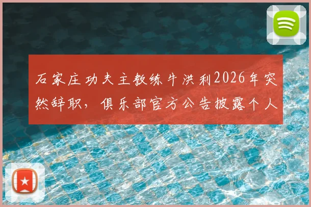 石家庄功夫主教练牛洪利2026年突然辞职，俱乐部官方公告披露个人原因，新任主帅人选引猜测
