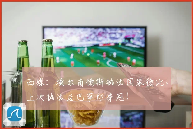西媒:埃尔南德斯执法国家德比,上次执法后巴萨即夺冠!