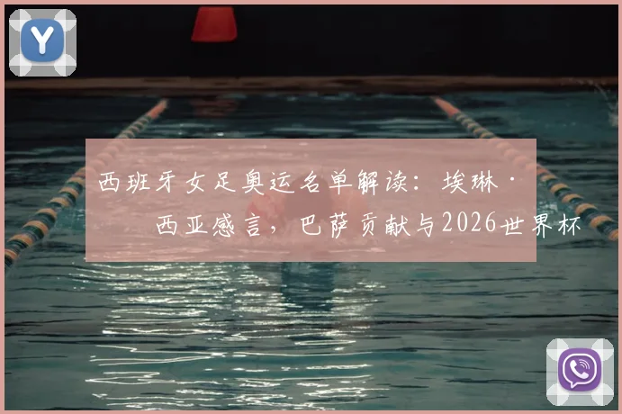 西班牙女足奥运名单解读:埃琳·加西亚感言,巴萨贡献与2026世界杯冠军之路