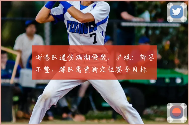 海港队遭伤病潮侵袭,沪媒:阵容不整,球队需重新定位赛季目标