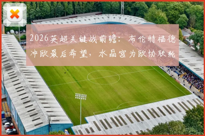 2026英超关键战前瞻：布伦特福德冲欧最后希望，水晶宫为欧协联轮换蓄力，托尼埃泽对决成看点