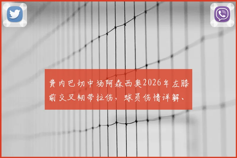 费内巴切中场阿森西奥2026年左膝前交叉韧带拉伤，球员伤情详解、预计恢复时间及对球队影响分析