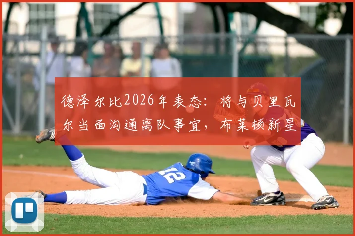 德泽尔比2026年表态：将与贝里瓦尔当面沟通离队事宜，布莱顿新星未来几天定去向