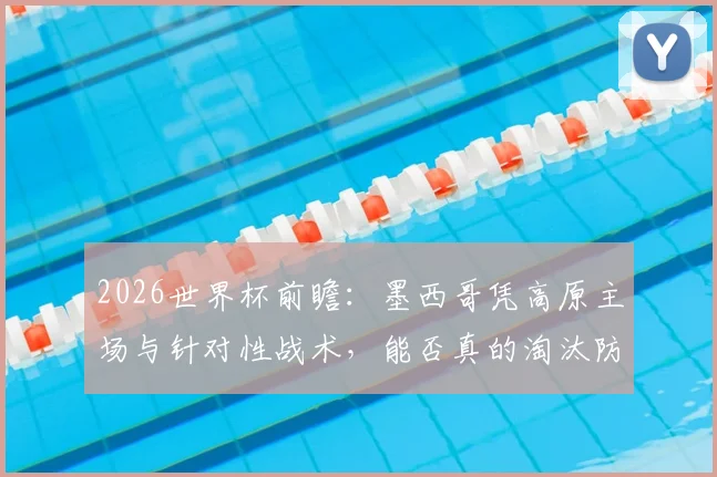 2026世界杯前瞻:墨西哥凭高原主场与针对性战术,能否真的淘汰防守存疑的英格兰?