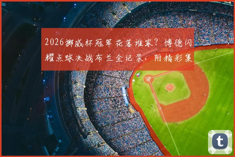 2026挪威杯冠军花落谁家？博德闪耀点球决战布兰全记录，附精彩集锦与夺冠历程详解