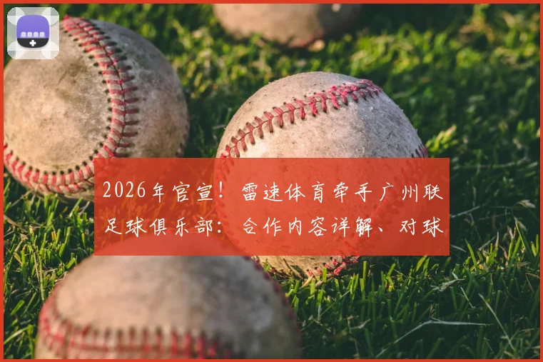 2026年官宣!雷速体育牵手广州联足球俱乐部:合作内容详解、对球迷影响及未来展望