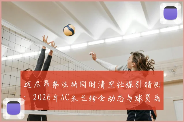 迈尼昂弗法纳同时清空社媒引猜测：2026年AC米兰转会动态与球员离队信号解读