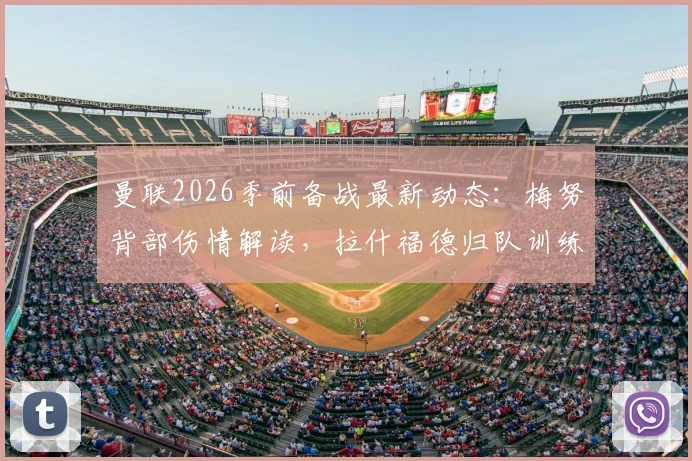 曼联2026季前备战最新动态：梅努背部伤情解读，拉什福德归队训练，完整伤病名单与赛季前景分析