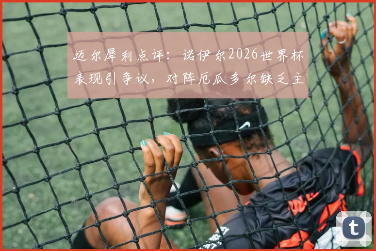迈尔犀利点评:诺伊尔2026世界杯表现引争议,对阵厄瓜多尔缺乏主动性成关键