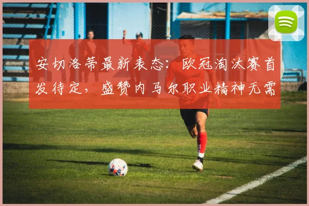 安切洛蒂最新表态:欧冠淘汰赛首发待定,盛赞内马尔职业精神无需动员,解析皇马2026赛季关键战阵容悬念