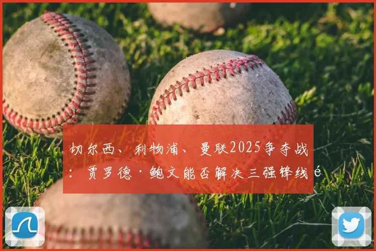 切尔西、利物浦、曼联2025争夺战：贾罗德·鲍文能否解决三强锋线难题？附转会可行性深度分析