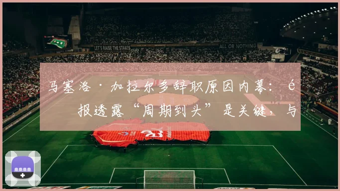 马塞洛·加拉尔多辞职原因内幕:邮报透露“周期到头”是关键,与梅西无关,2026去向引关注