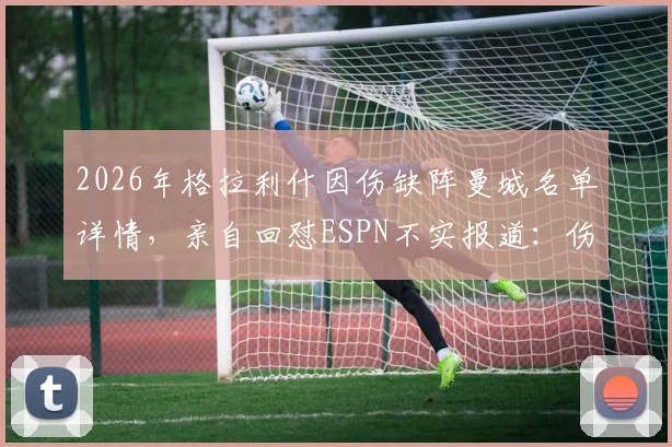 2026年格拉利什因伤缺阵曼城名单详情,亲自回怼ESPN不实报道:伤病非落选