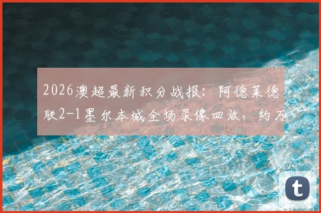 2026澳超最新积分战报：阿德莱德联2-1墨尔本城全场录像回放，约万诺维奇补时绝杀视频集锦及个人资料