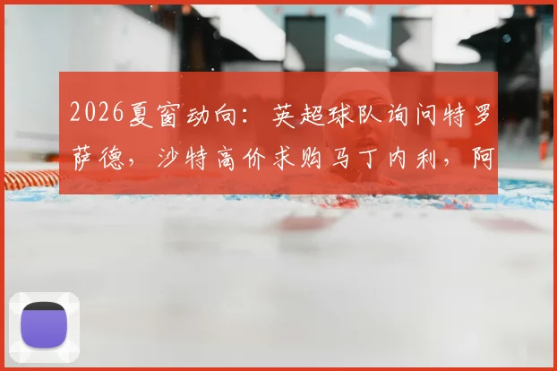 2026夏窗动向：英超球队询问特罗萨德，沙特高价求购马丁内利，阿森纳面临留人考验