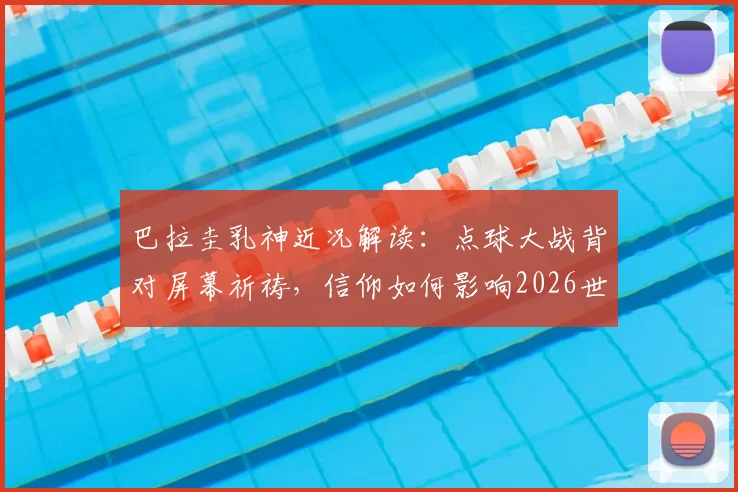 巴拉圭乳神近况解读：点球大战背对屏幕祈祷，信仰如何影响2026世界杯球迷心态