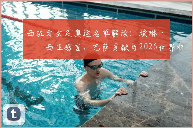 西班牙女足奥运名单解读：埃琳·加西亚感言，巴萨贡献与2026世界杯冠军之路