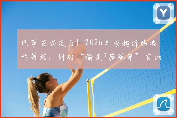 巴萨正式反击!2026年或起诉弗洛伦蒂诺,针对“偷走7座冠军”言论采取法律行动