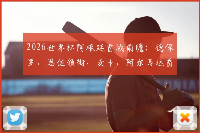 2026世界杯阿根廷首战前瞻：德保罗、恩佐领衔，麦卡、阿尔马达首发概率高，斯卡洛尼中场布局解析