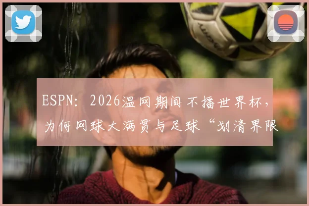 ESPN:2026温网期间不播世界杯,为何网球大满贯与足球“划清界限”?