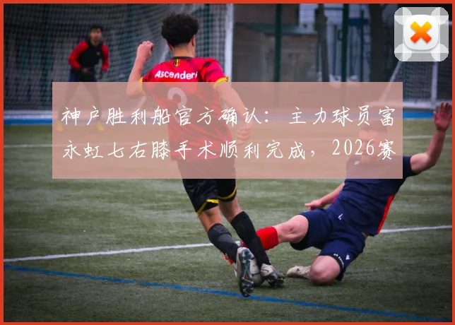 神户胜利船官方确认:主力球员富永虹七右膝手术顺利完成,2026赛季恐受影响,重伤康复周期与球队应对策略解读