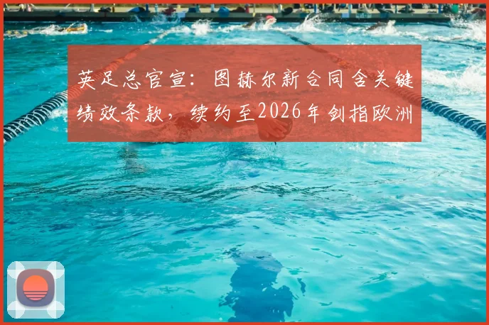 英足总官宣：图赫尔新合同含关键绩效条款，续约至2026年剑指欧洲杯，具体目标曝光