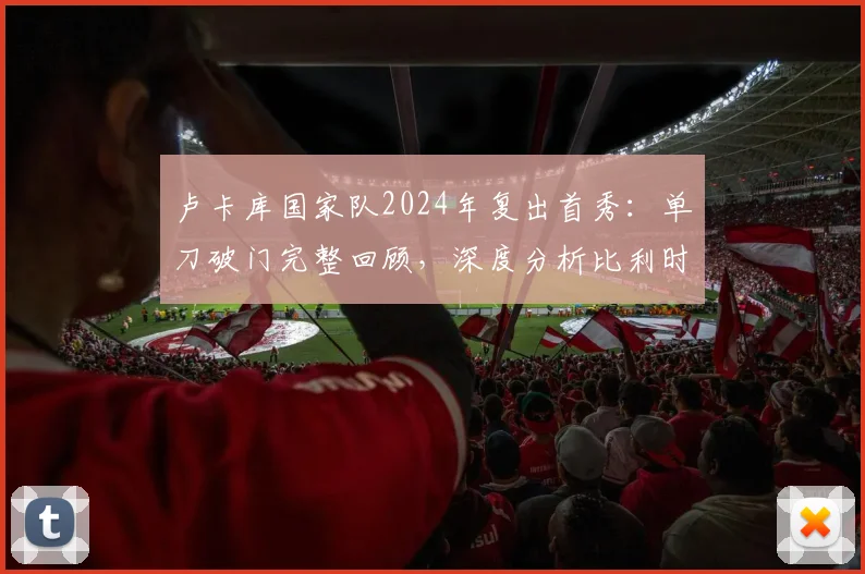 卢卡库国家队2024年复出首秀：单刀破门完整回顾，深度分析比利时战胜克罗地亚关键战术
