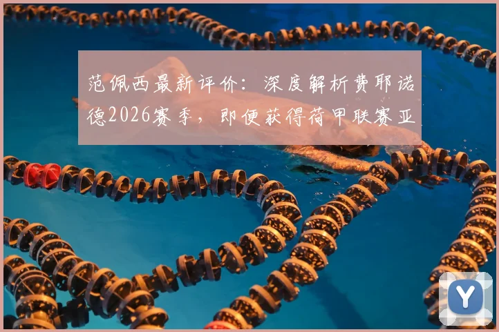 范佩西最新评价：深度解析费耶诺德2026赛季，即便获得荷甲联赛亚军亦是巨大成功