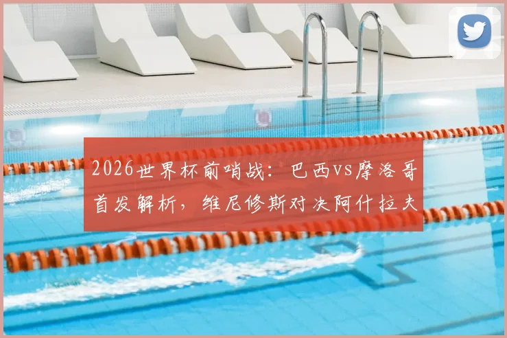 2026世界杯前哨战:巴西vs摩洛哥首发解析,维尼修斯对决阿什拉夫,内马尔伤缺影响几何?