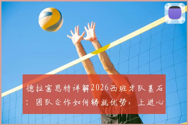 德拉富恩特详解2026西班牙队基石：团队合作如何铸就优势，上进心爆棚的亚马尔未来可期