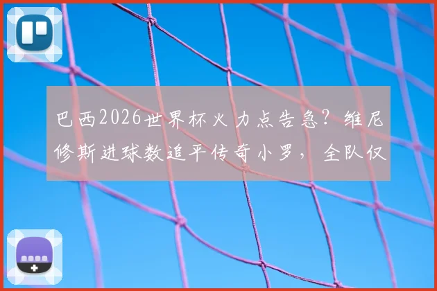 巴西2026世界杯火力点告急？维尼修斯进球数追平传奇小罗，全队仅他与内马尔破门超1球