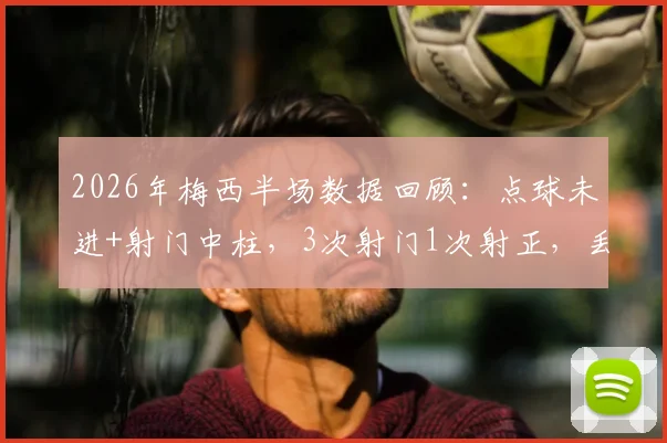 2026年梅西半场数据回顾：点球未进+射门中柱，3次射门1次射正，丢失球权达8次