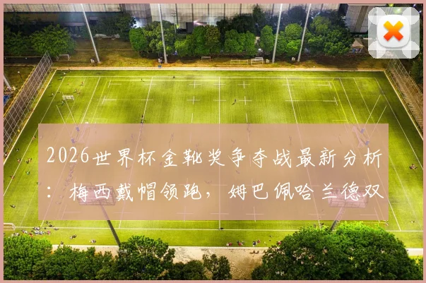 2026世界杯金靴奖争夺战最新分析：梅西戴帽领跑，姆巴佩哈兰德双响紧追，附历届金靴数据与赔率解读