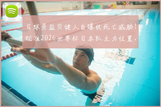 日球员盐贝健人自曝收死亡威胁！瞄准2026世界杯日本队主力位置，风波下初心不改