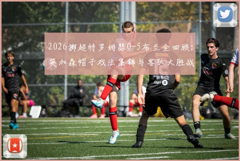 2026挪超特罗姆瑟0-5布兰全回顾:英加森帽子戏法集锦与客队大胜战术原因分析