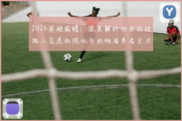 2026英超前瞻：深度解析切尔西边路人荒危机现状与利物浦多名主力复出对比赛影响