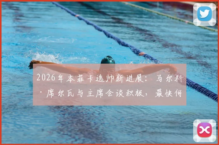 2026年本菲卡选帅新进展：马尔科·席尔瓦与主席会谈积极，最快何时官宣执教？