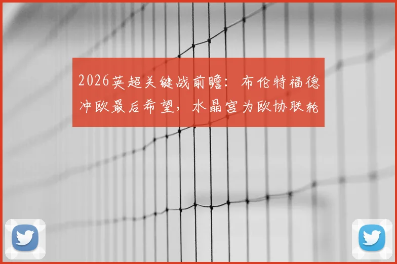 2026英超关键战前瞻：布伦特福德冲欧最后希望，水晶宫为欧协联轮换蓄力，托尼埃泽对决成看点