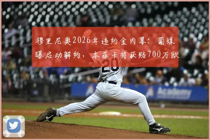 穆里尼奥2026年违约金内幕：葡媒曝启动解约，本菲卡将获赔700万欧元详情解读