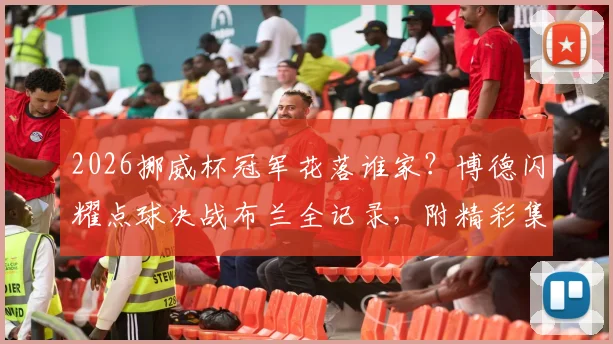 2026挪威杯冠军花落谁家?博德闪耀点球决战布兰全记录,附精彩集锦与夺冠历程详解