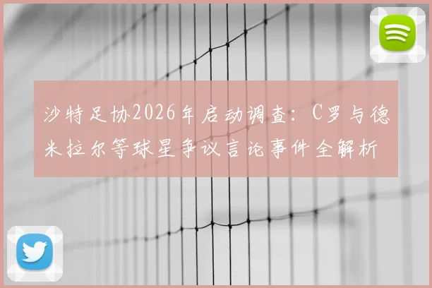 沙特足协2026年启动调查:C罗与德米拉尔等球星争议言论事件全解析,涉事球员或面临严厉处罚